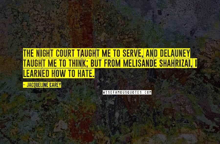 Jacqueline Carey Quotes: The night court taught me to serve, and Delauney taught me to think; but from Melisande Shahrizai, I learned how to hate.