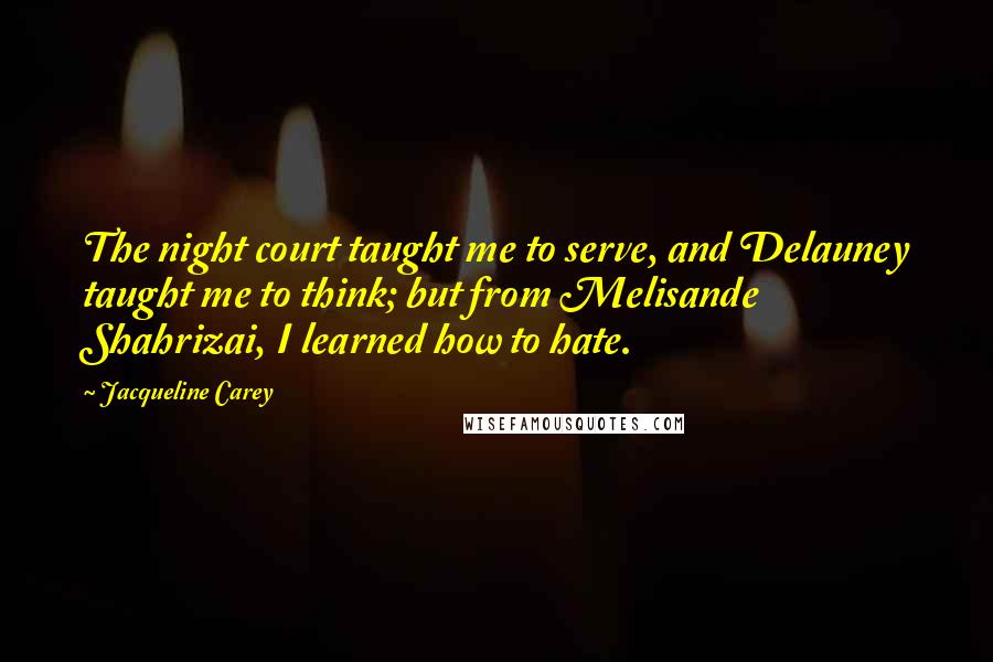 Jacqueline Carey Quotes: The night court taught me to serve, and Delauney taught me to think; but from Melisande Shahrizai, I learned how to hate.