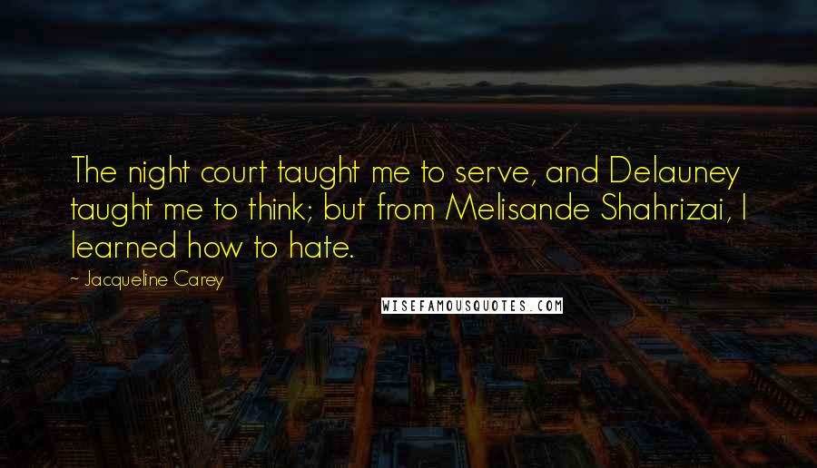 Jacqueline Carey Quotes: The night court taught me to serve, and Delauney taught me to think; but from Melisande Shahrizai, I learned how to hate.