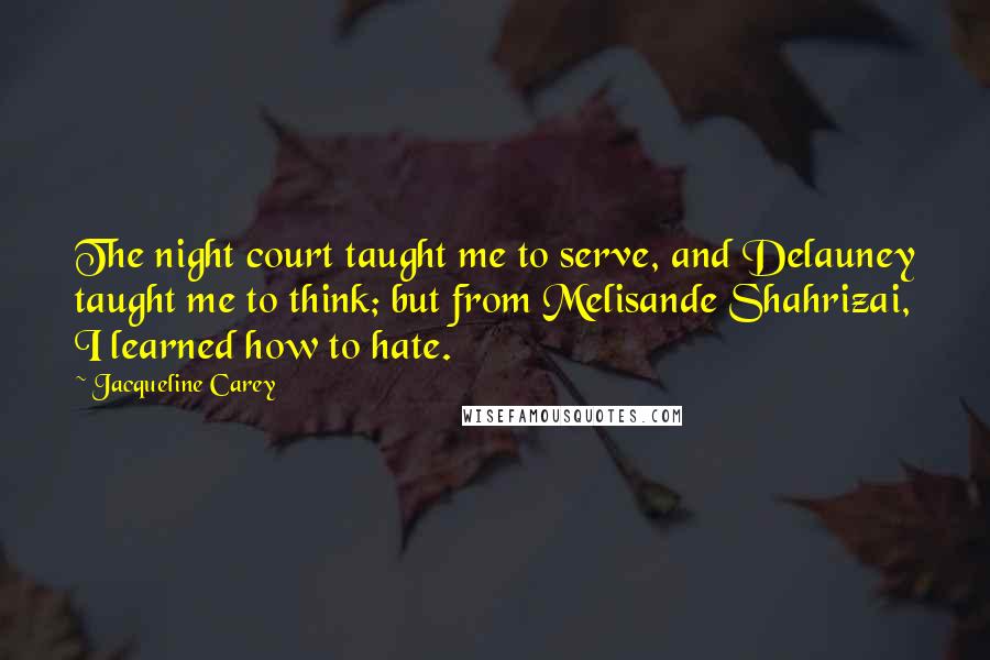 Jacqueline Carey Quotes: The night court taught me to serve, and Delauney taught me to think; but from Melisande Shahrizai, I learned how to hate.