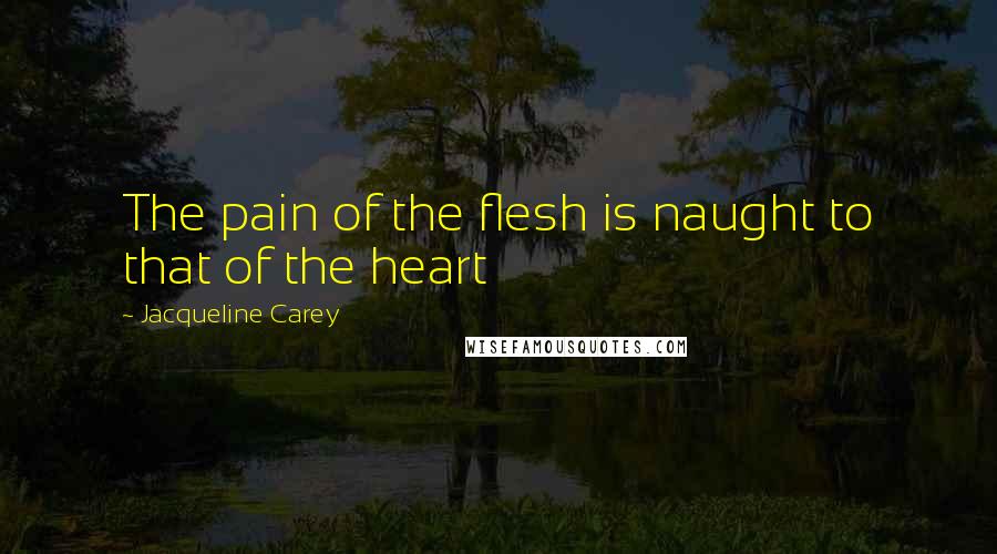 Jacqueline Carey Quotes: The pain of the flesh is naught to that of the heart