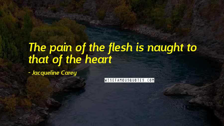 Jacqueline Carey Quotes: The pain of the flesh is naught to that of the heart