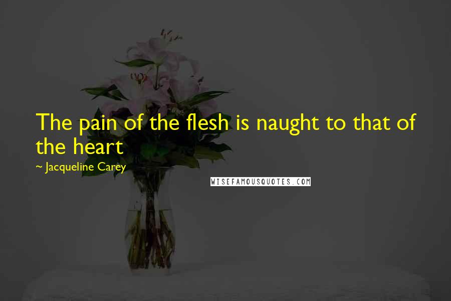 Jacqueline Carey Quotes: The pain of the flesh is naught to that of the heart