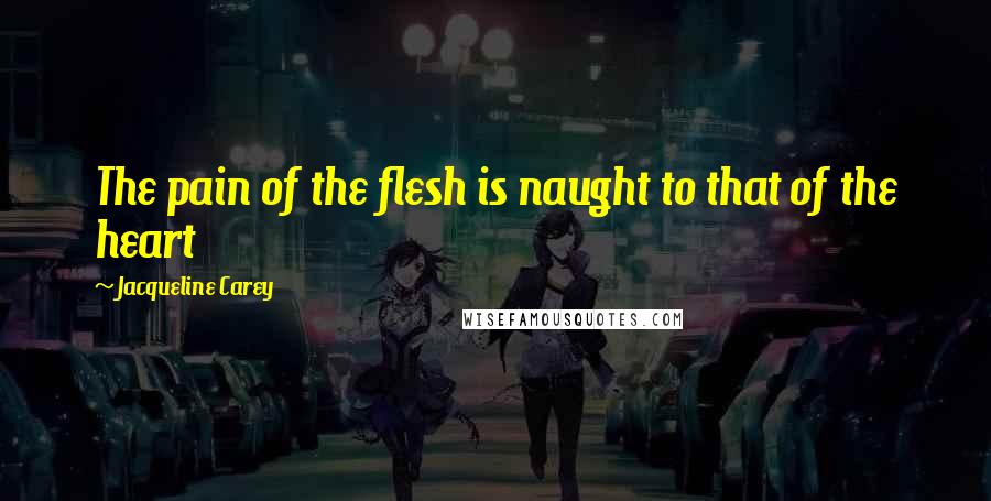 Jacqueline Carey Quotes: The pain of the flesh is naught to that of the heart