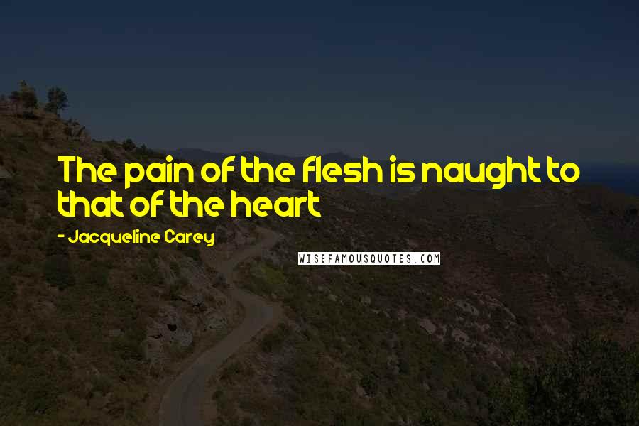 Jacqueline Carey Quotes: The pain of the flesh is naught to that of the heart