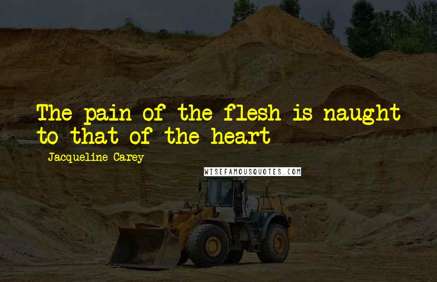 Jacqueline Carey Quotes: The pain of the flesh is naught to that of the heart