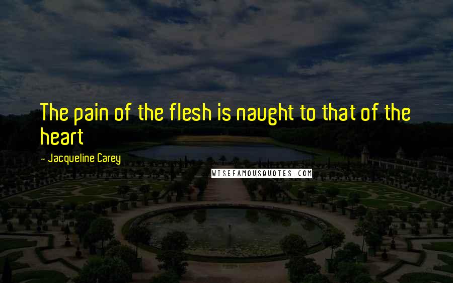 Jacqueline Carey Quotes: The pain of the flesh is naught to that of the heart