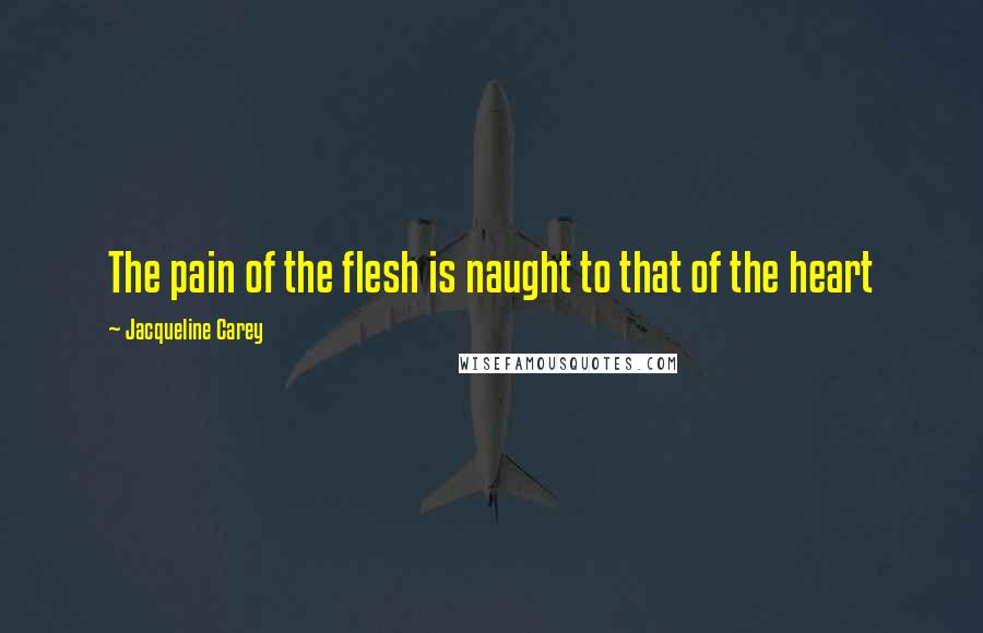 Jacqueline Carey Quotes: The pain of the flesh is naught to that of the heart