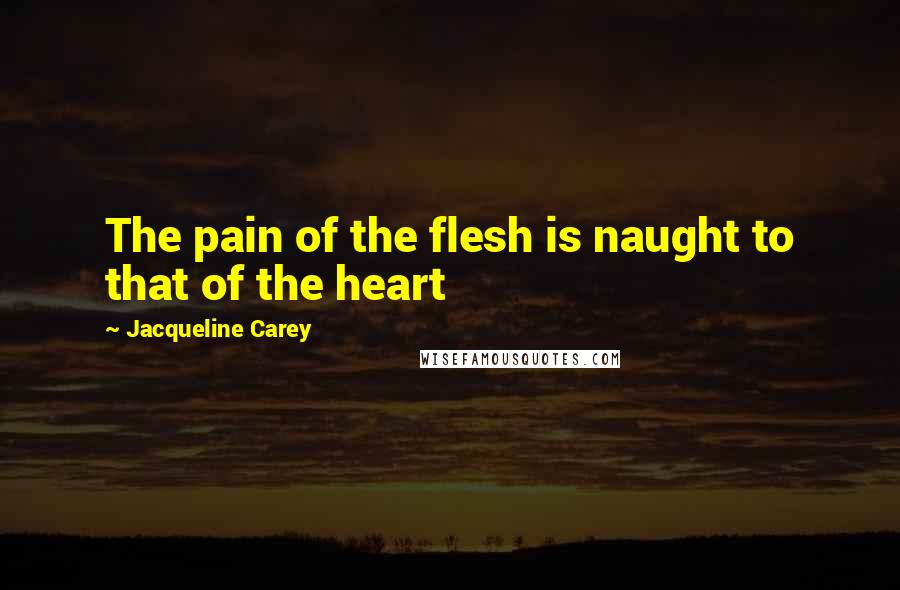 Jacqueline Carey Quotes: The pain of the flesh is naught to that of the heart