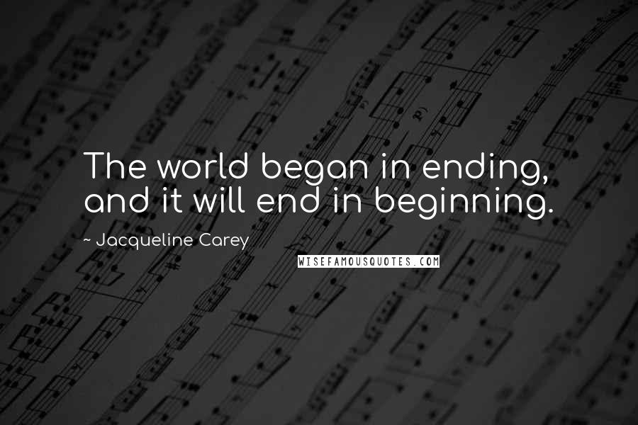 Jacqueline Carey Quotes: The world began in ending, and it will end in beginning.