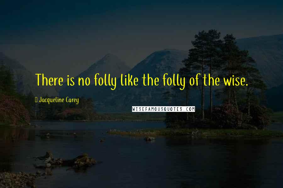 Jacqueline Carey Quotes: There is no folly like the folly of the wise.