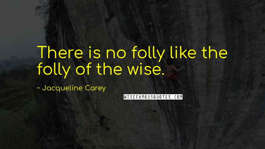 Jacqueline Carey Quotes: There is no folly like the folly of the wise.