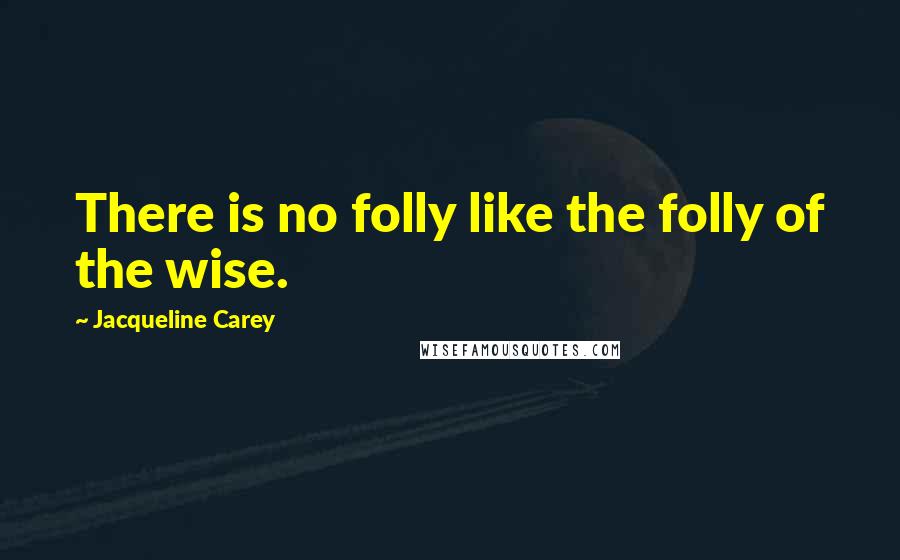 Jacqueline Carey Quotes: There is no folly like the folly of the wise.