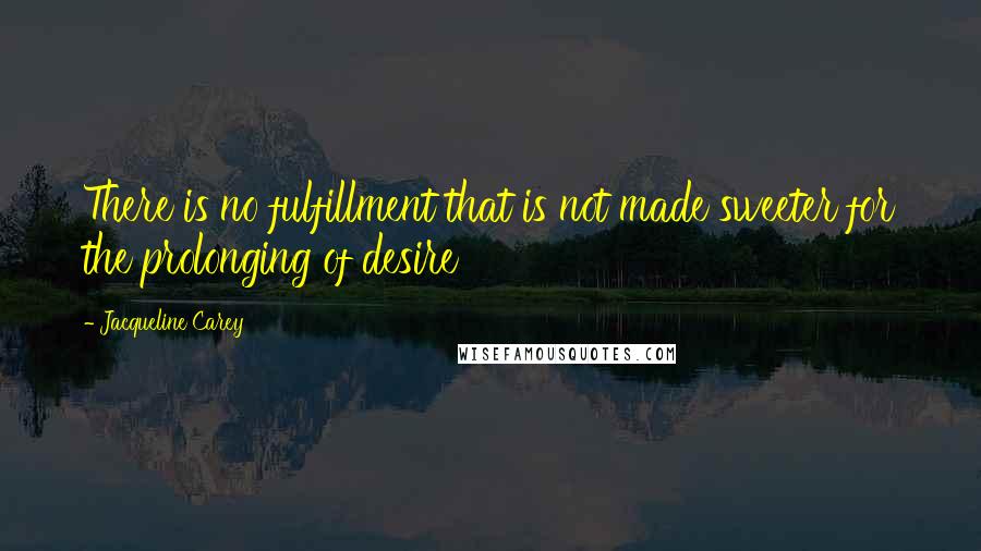 Jacqueline Carey Quotes: There is no fulfillment that is not made sweeter for the prolonging of desire