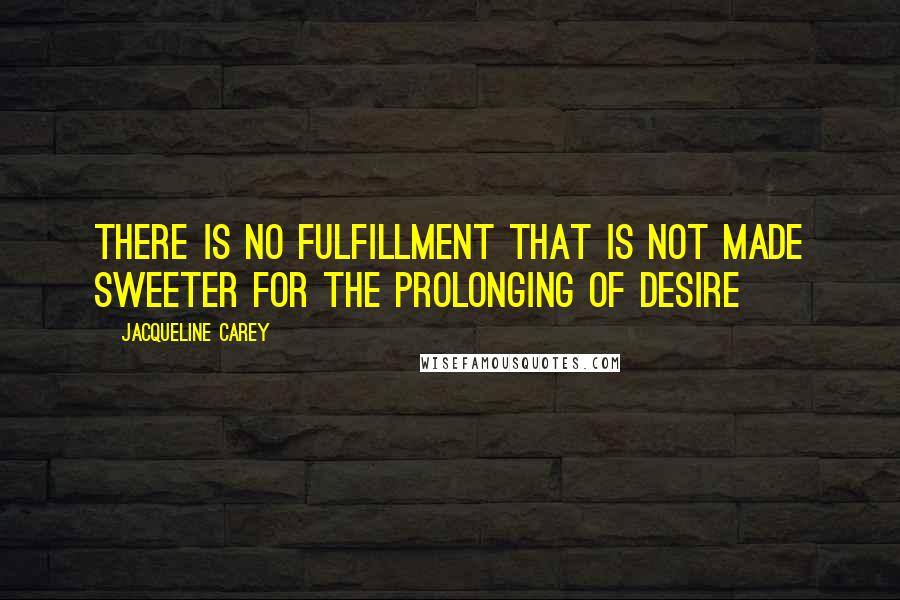 Jacqueline Carey Quotes: There is no fulfillment that is not made sweeter for the prolonging of desire