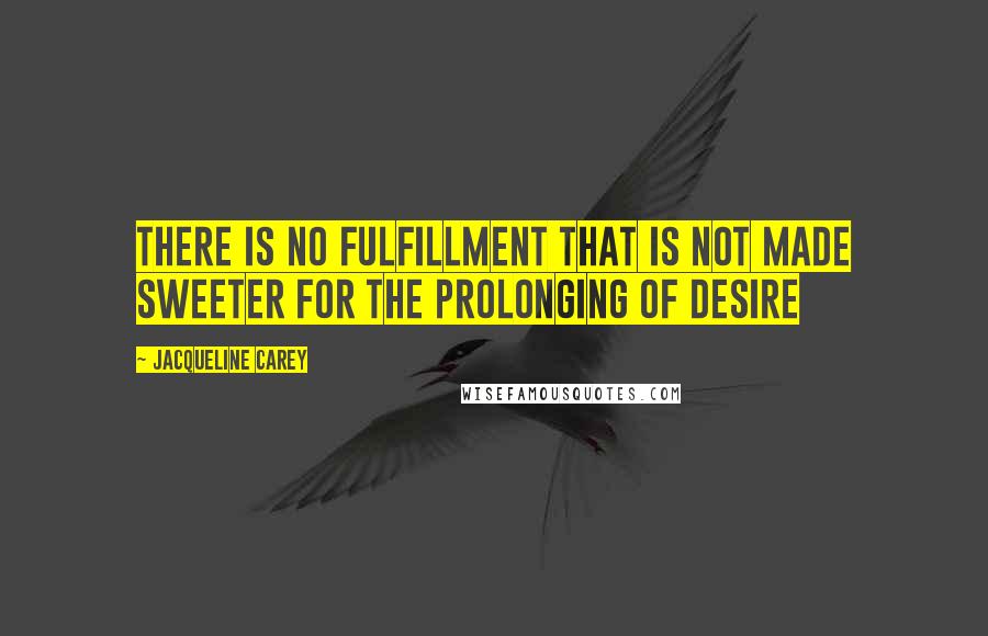 Jacqueline Carey Quotes: There is no fulfillment that is not made sweeter for the prolonging of desire