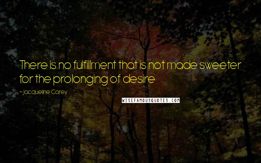 Jacqueline Carey Quotes: There is no fulfillment that is not made sweeter for the prolonging of desire