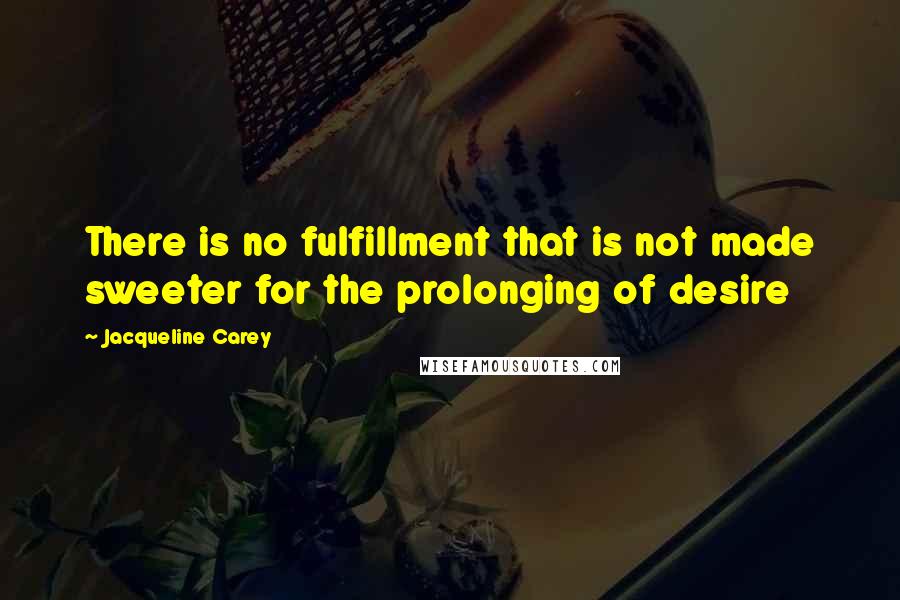 Jacqueline Carey Quotes: There is no fulfillment that is not made sweeter for the prolonging of desire