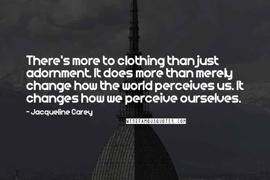 Jacqueline Carey Quotes: There's more to clothing than just adornment. It does more than merely change how the world perceives us. It changes how we perceive ourselves.