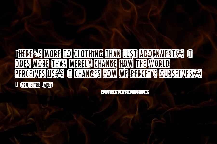 Jacqueline Carey Quotes: There's more to clothing than just adornment. It does more than merely change how the world perceives us. It changes how we perceive ourselves.