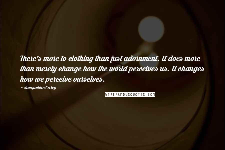 Jacqueline Carey Quotes: There's more to clothing than just adornment. It does more than merely change how the world perceives us. It changes how we perceive ourselves.
