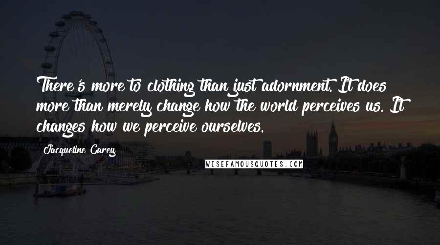 Jacqueline Carey Quotes: There's more to clothing than just adornment. It does more than merely change how the world perceives us. It changes how we perceive ourselves.