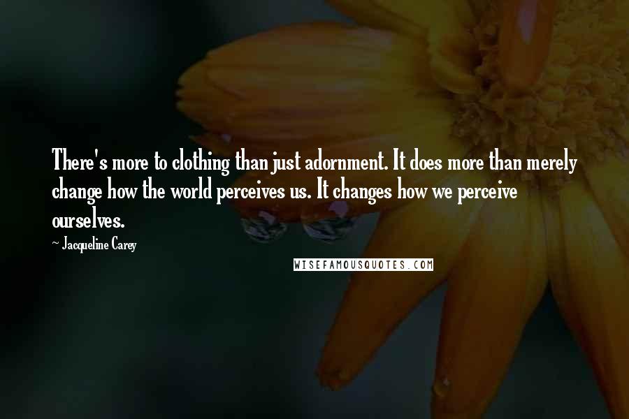Jacqueline Carey Quotes: There's more to clothing than just adornment. It does more than merely change how the world perceives us. It changes how we perceive ourselves.