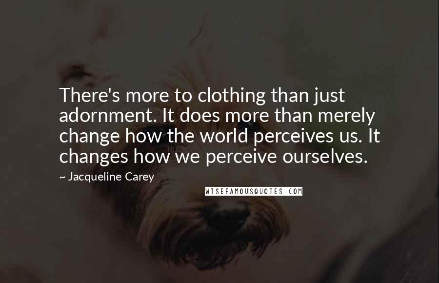 Jacqueline Carey Quotes: There's more to clothing than just adornment. It does more than merely change how the world perceives us. It changes how we perceive ourselves.