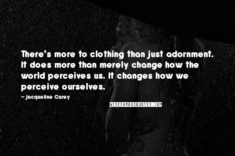 Jacqueline Carey Quotes: There's more to clothing than just adornment. It does more than merely change how the world perceives us. It changes how we perceive ourselves.