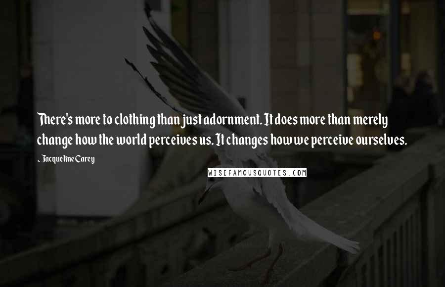 Jacqueline Carey Quotes: There's more to clothing than just adornment. It does more than merely change how the world perceives us. It changes how we perceive ourselves.