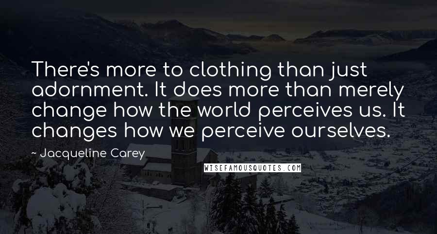 Jacqueline Carey Quotes: There's more to clothing than just adornment. It does more than merely change how the world perceives us. It changes how we perceive ourselves.