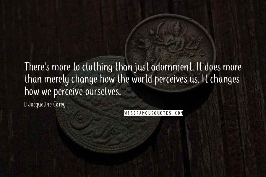Jacqueline Carey Quotes: There's more to clothing than just adornment. It does more than merely change how the world perceives us. It changes how we perceive ourselves.