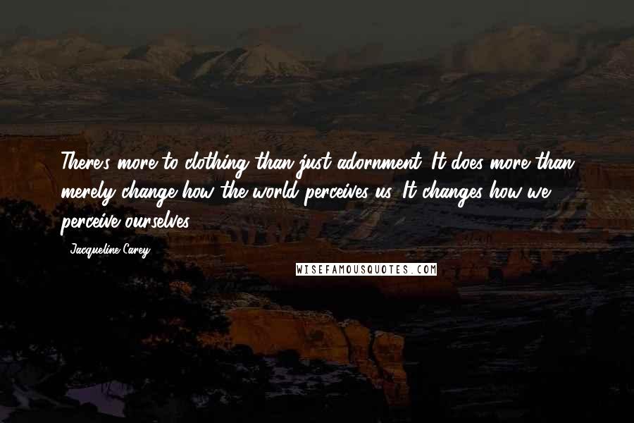 Jacqueline Carey Quotes: There's more to clothing than just adornment. It does more than merely change how the world perceives us. It changes how we perceive ourselves.