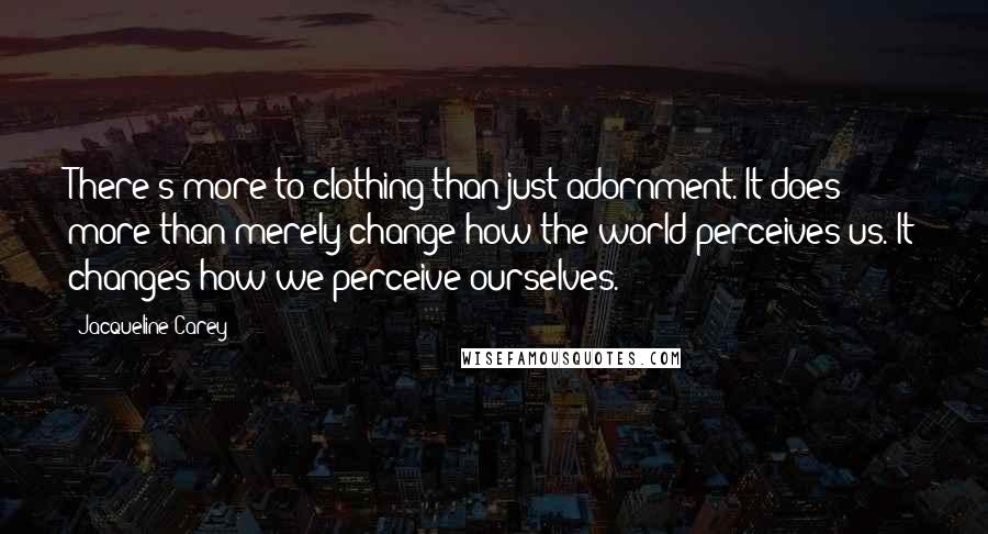 Jacqueline Carey Quotes: There's more to clothing than just adornment. It does more than merely change how the world perceives us. It changes how we perceive ourselves.
