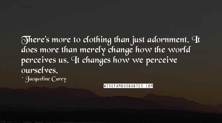Jacqueline Carey Quotes: There's more to clothing than just adornment. It does more than merely change how the world perceives us. It changes how we perceive ourselves.