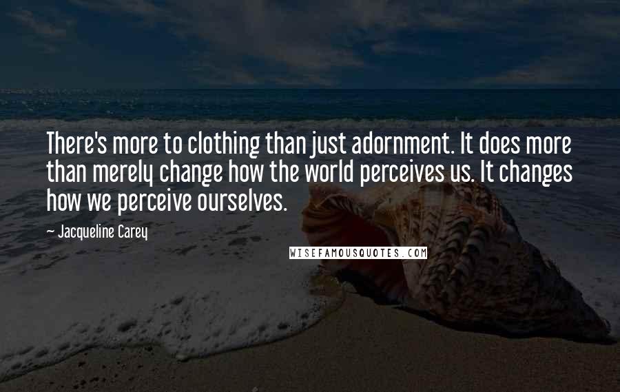 Jacqueline Carey Quotes: There's more to clothing than just adornment. It does more than merely change how the world perceives us. It changes how we perceive ourselves.