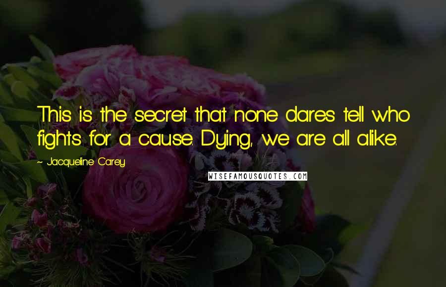 Jacqueline Carey Quotes: This is the secret that none dares tell who fights for a cause. Dying, we are all alike.