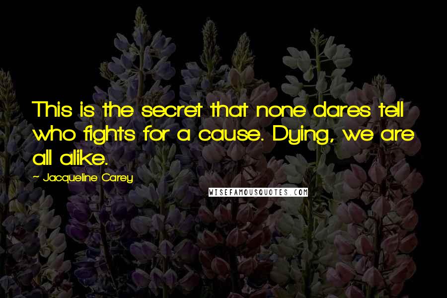 Jacqueline Carey Quotes: This is the secret that none dares tell who fights for a cause. Dying, we are all alike.