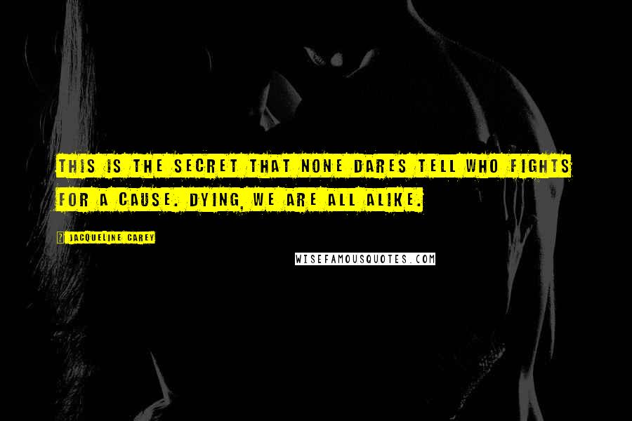 Jacqueline Carey Quotes: This is the secret that none dares tell who fights for a cause. Dying, we are all alike.