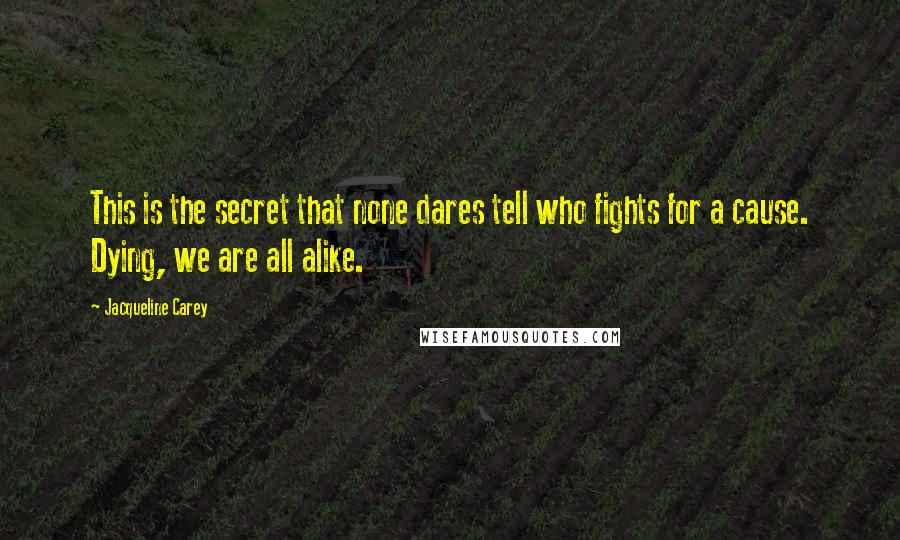 Jacqueline Carey Quotes: This is the secret that none dares tell who fights for a cause. Dying, we are all alike.