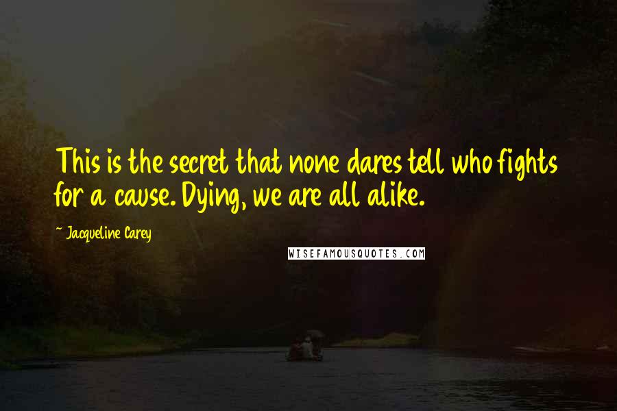 Jacqueline Carey Quotes: This is the secret that none dares tell who fights for a cause. Dying, we are all alike.