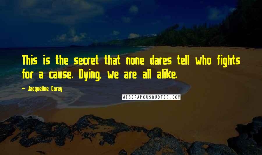 Jacqueline Carey Quotes: This is the secret that none dares tell who fights for a cause. Dying, we are all alike.