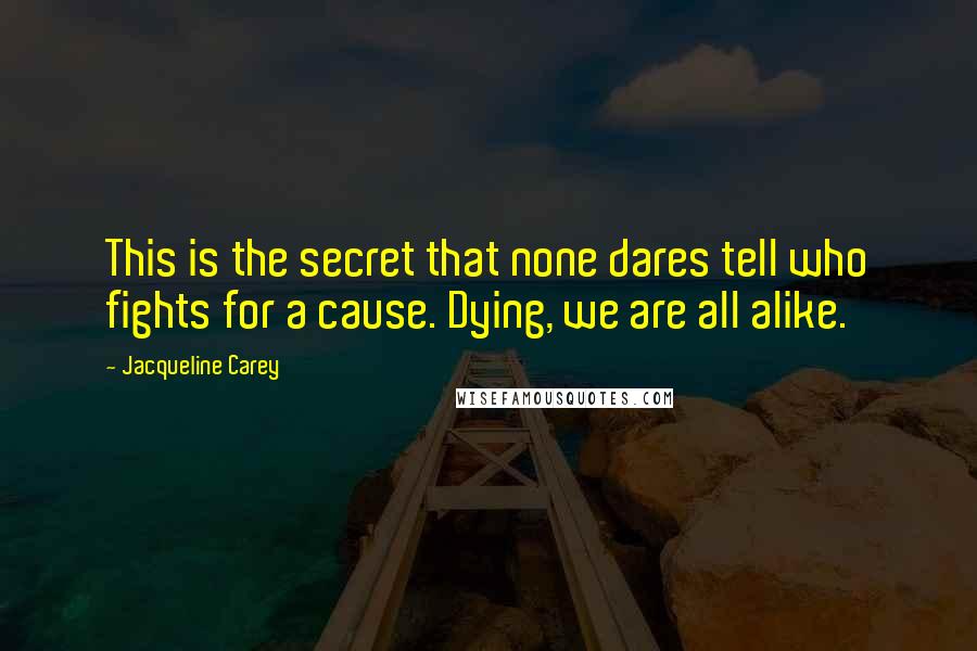 Jacqueline Carey Quotes: This is the secret that none dares tell who fights for a cause. Dying, we are all alike.