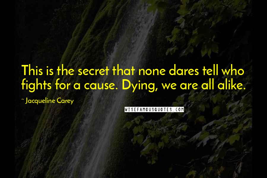 Jacqueline Carey Quotes: This is the secret that none dares tell who fights for a cause. Dying, we are all alike.