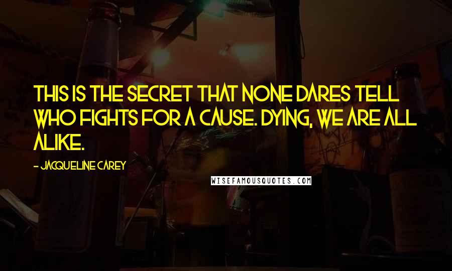 Jacqueline Carey Quotes: This is the secret that none dares tell who fights for a cause. Dying, we are all alike.