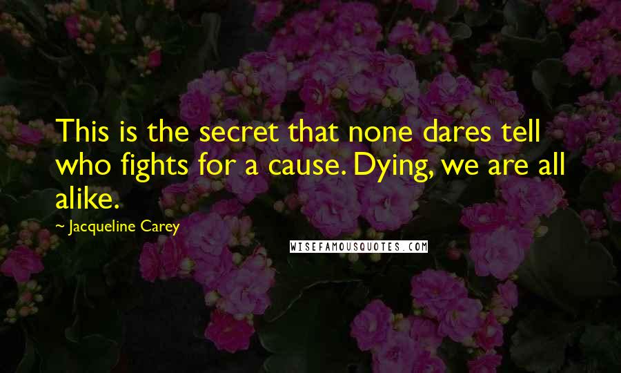 Jacqueline Carey Quotes: This is the secret that none dares tell who fights for a cause. Dying, we are all alike.