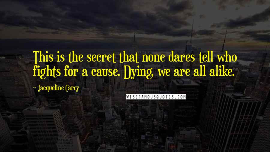 Jacqueline Carey Quotes: This is the secret that none dares tell who fights for a cause. Dying, we are all alike.
