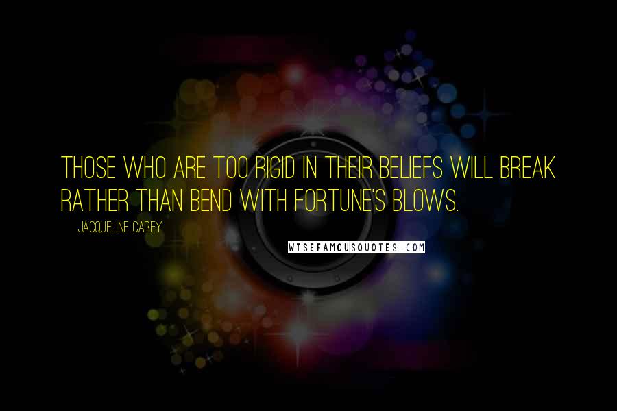 Jacqueline Carey Quotes: Those who are too rigid in their beliefs will break rather than bend with fortune's blows.
