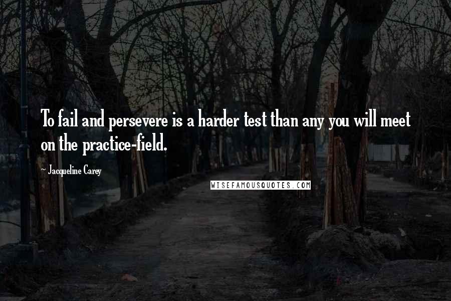 Jacqueline Carey Quotes: To fail and persevere is a harder test than any you will meet on the practice-field.