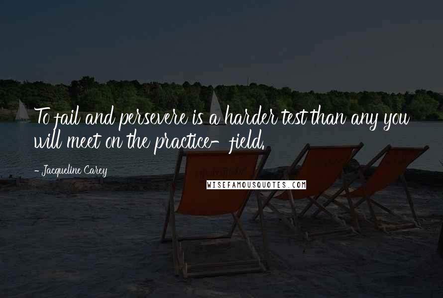 Jacqueline Carey Quotes: To fail and persevere is a harder test than any you will meet on the practice-field.